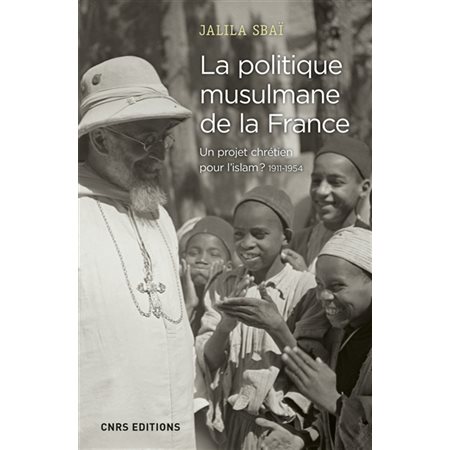 La politique musulmane de la France. Un projet chrétien pour l'islam ? 1911-1954