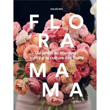 Floramama : du jardin au bouquet: tout sur la culture des fleurs