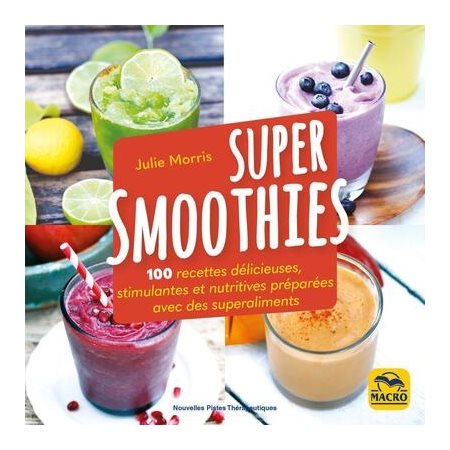 Super smoothies : 100 recettes délicieuses, stimulantes et nutritives préparées avec des superaliments